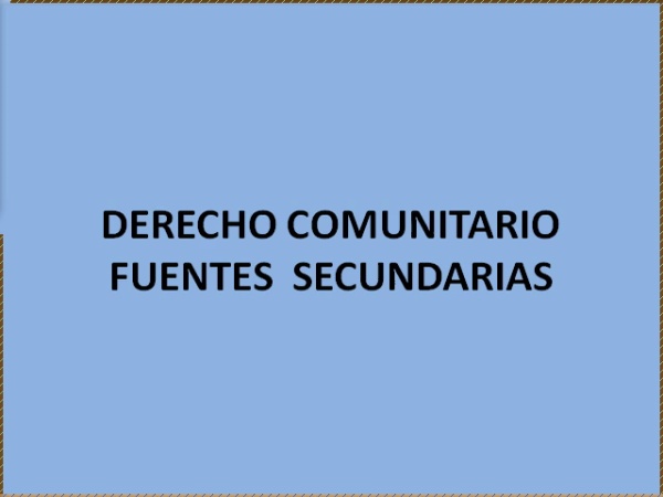 FUENTES SECUNDARIAS DEL DERECHO COMUNITARIO
